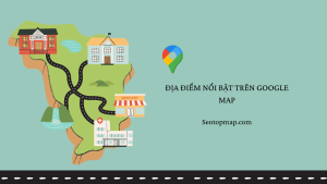 Địa điểm nổi bật trên Google Maps