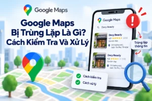 Google Maps Bị Trùng Lặp Là Gì? Cách Kiểm Tra Và Xử Lý