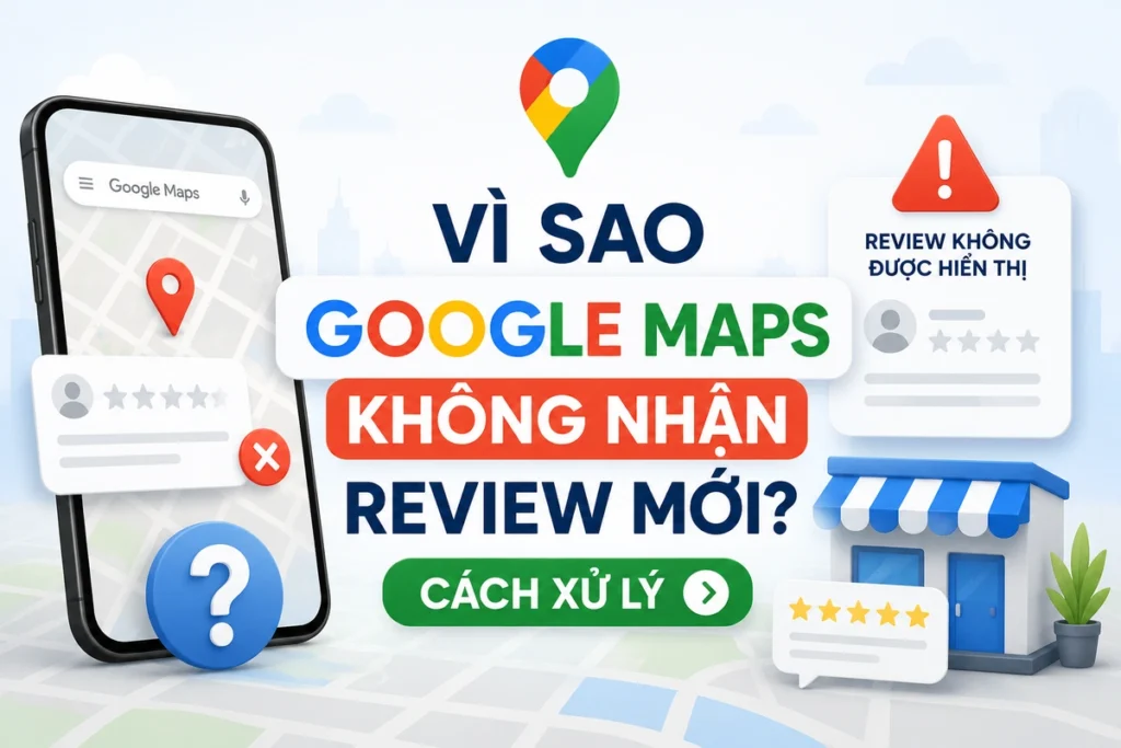 Vì Sao Google Maps Không Nhận Review Mới? Cách Xử Lý